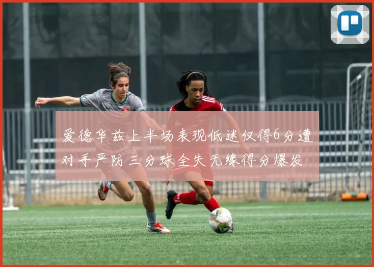 爱德华兹上半场表现低迷仅得6分遭对手严防三分球全失无缘得分爆发