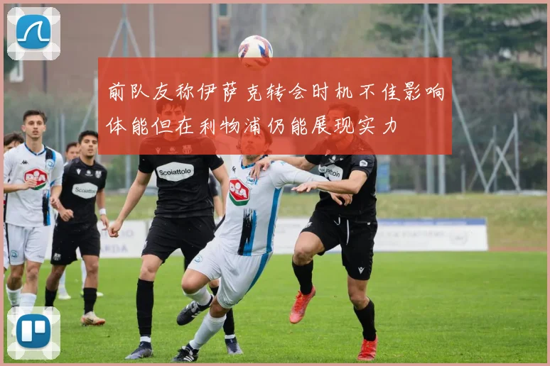 前队友称伊萨克转会时机不佳影响体能但在利物浦仍能展现实力