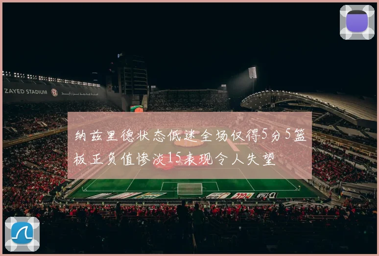 纳兹里德状态低迷全场仅得5分5篮板正负值惨淡15表现令人失望