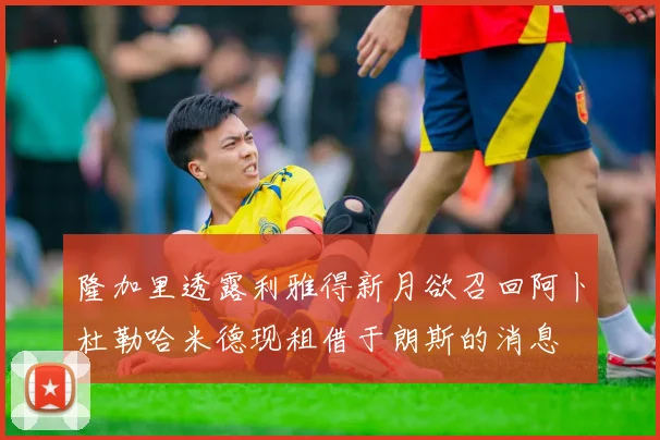 隆加里透露利雅得新月欲召回阿卜杜勒哈米德现租借于朗斯的消息