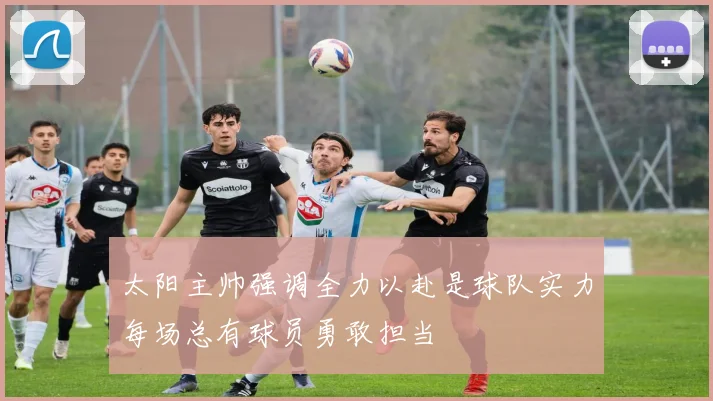 太阳主帅强调全力以赴是球队实力每场总有球员勇敢担当