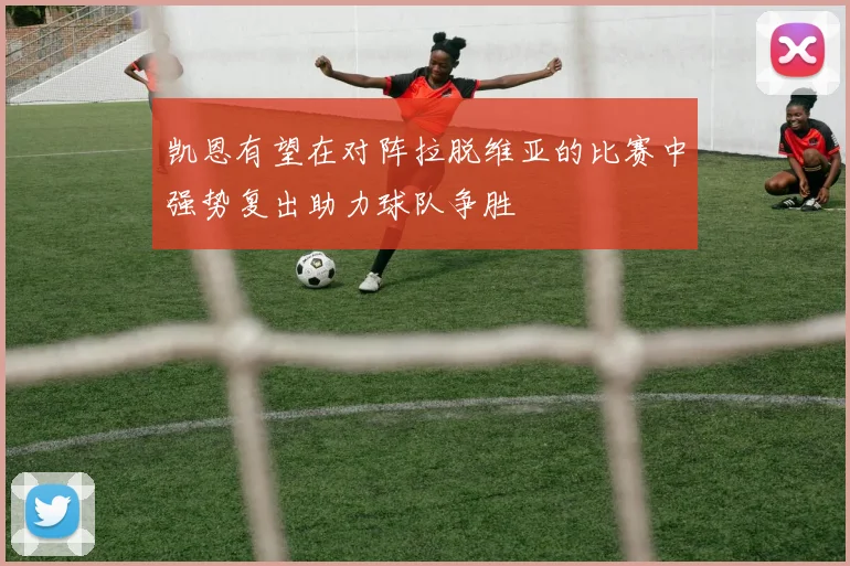 凯恩有望在对阵拉脱维亚的比赛中强势复出助力球队争胜