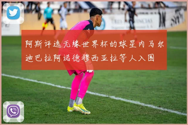 阿斯评选无缘世界杯的球星内马尔迪巴拉阿诺德穆西亚拉等人入围