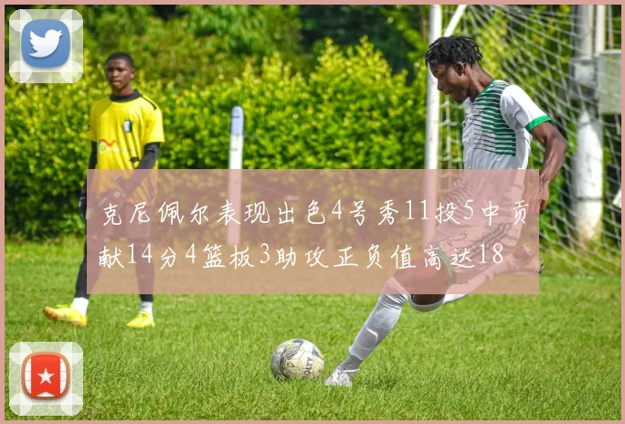 克尼佩尔表现出色4号秀11投5中贡献14分4篮板3助攻正负值高达18
