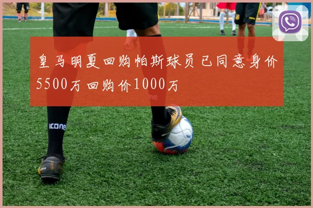 皇马明夏回购帕斯球员已同意身价5500万回购价1000万