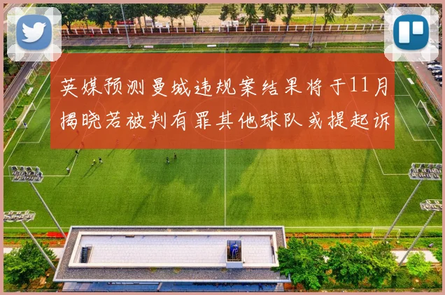 英媒预测曼城违规案结果将于11月揭晓若被判有罪其他球队或提起诉讼