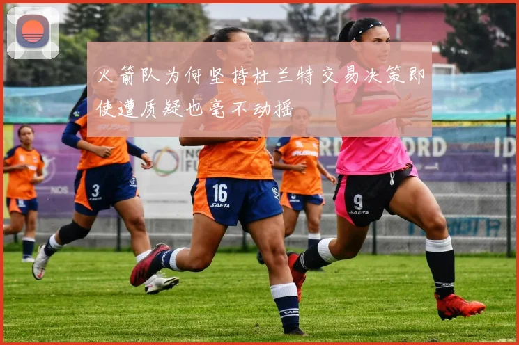 火箭队为何坚持杜兰特交易决策即使遭质疑也毫不动摇