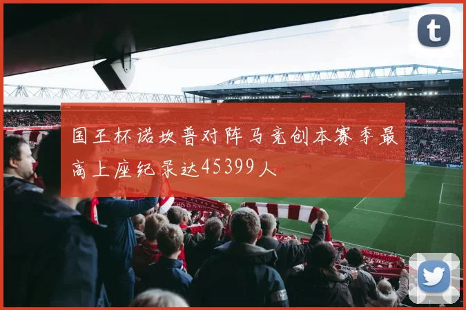 国王杯诺坎普对阵马竞创本赛季最高上座纪录达45399人