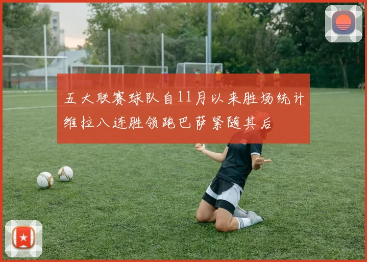 五大联赛球队自11月以来胜场统计维拉八连胜领跑巴萨紧随其后