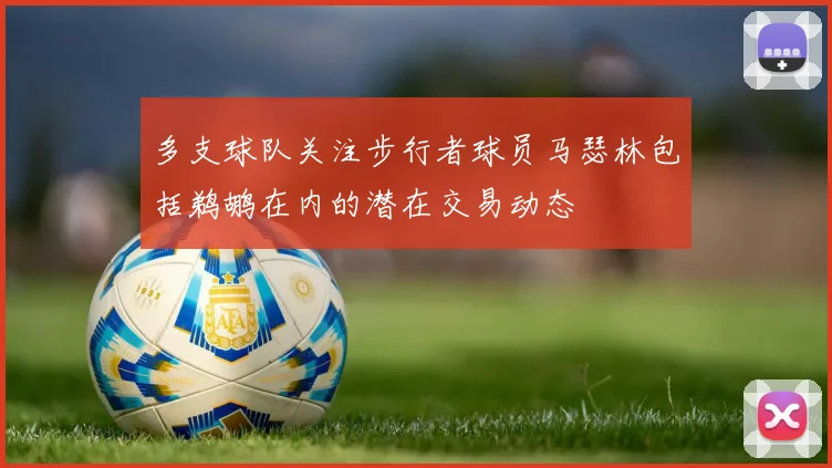 多支球队关注步行者球员马瑟林包括鹈鹕在内的潜在交易动态