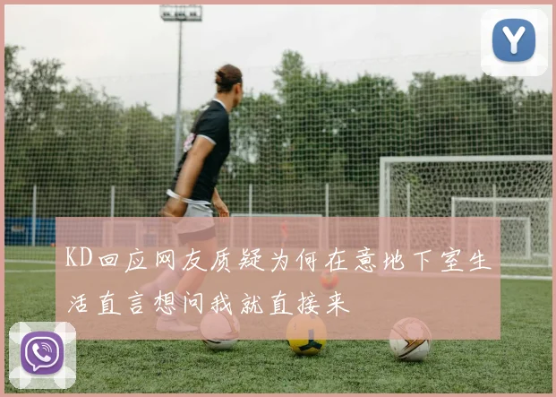 KD回应网友质疑为何在意地下室生活直言想问我就直接来