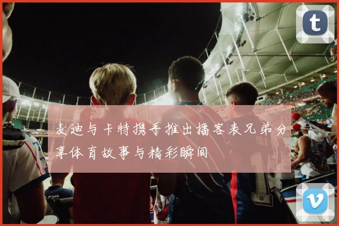 麦迪与卡特携手推出播客表兄弟分享体育故事与精彩瞬间