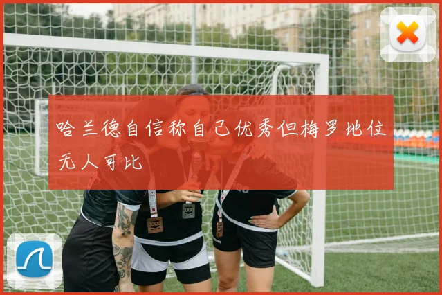 哈兰德自信称自己优秀但梅罗地位无人可比