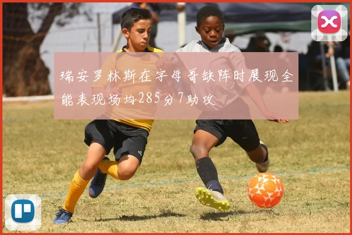 瑞安罗林斯在字母哥缺阵时展现全能表现场均285分7助攻