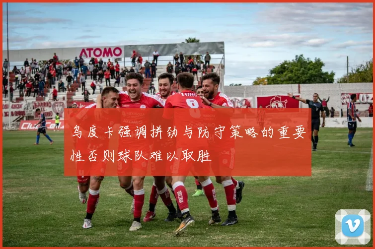 乌度卡强调拼劲与防守策略的重要性否则球队难以取胜