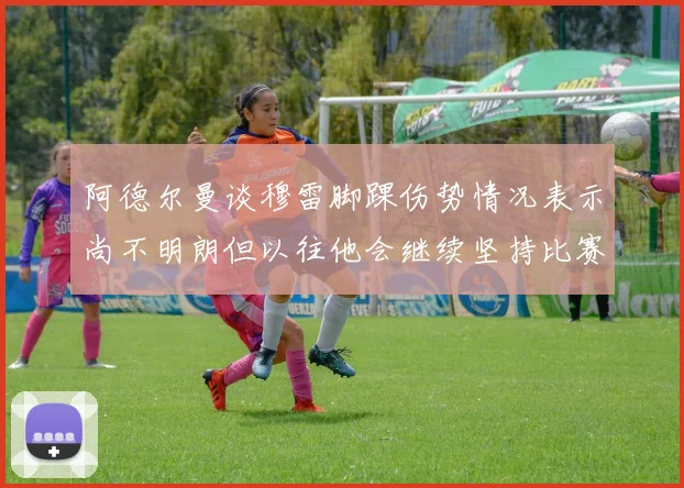 阿德尔曼谈穆雷脚踝伤势情况表示尚不明朗但以往他会继续坚持比赛