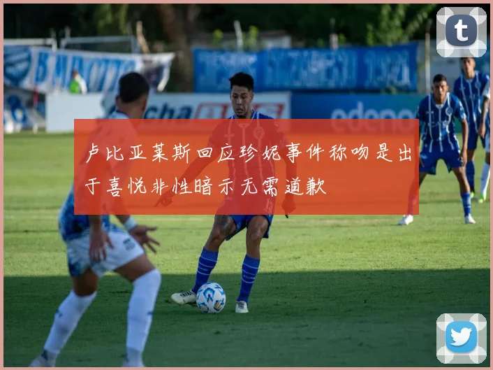 卢比亚莱斯回应珍妮事件称吻是出于喜悦非性暗示无需道歉