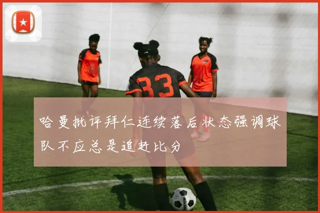 哈曼批评拜仁连续落后状态强调球队不应总是追赶比分