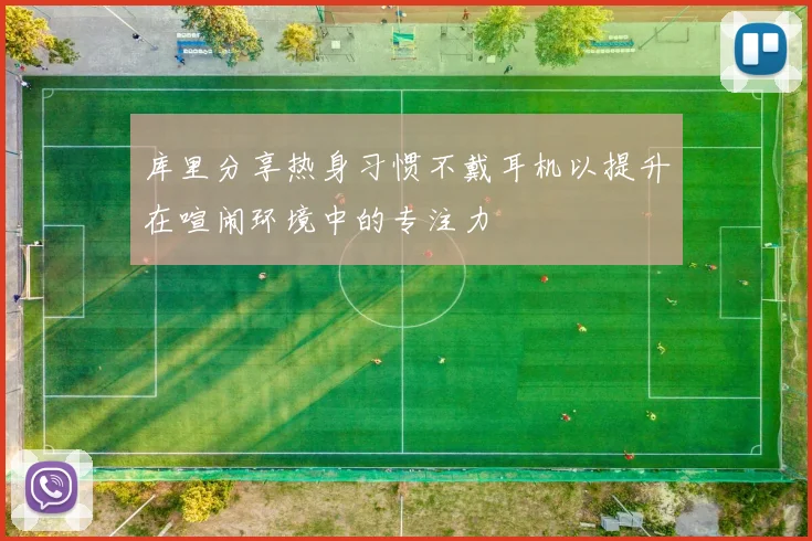 库里分享热身习惯不戴耳机以提升在喧闹环境中的专注力