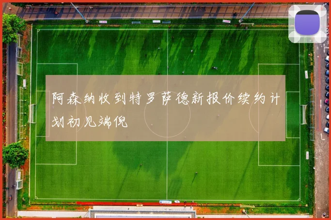 阿森纳收到特罗萨德新报价续约计划初见端倪