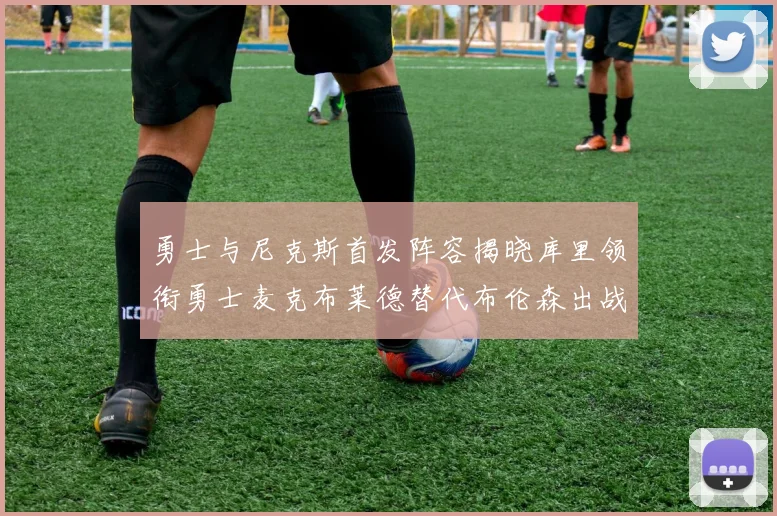 勇士与尼克斯首发阵容揭晓库里领衔勇士麦克布莱德替代布伦森出战