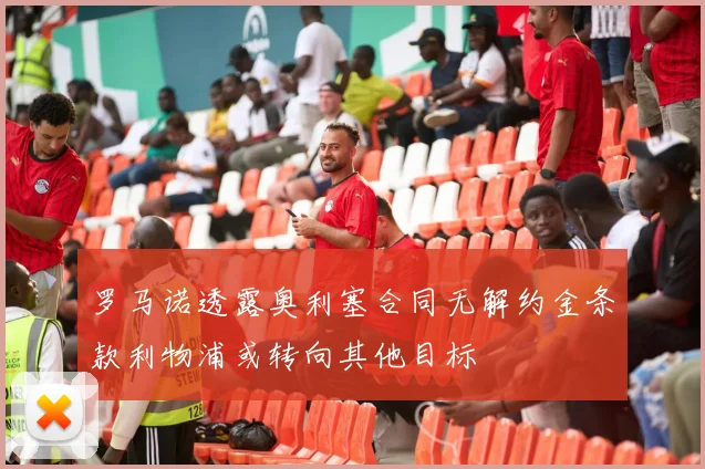 罗马诺透露奥利塞合同无解约金条款利物浦或转向其他目标