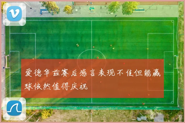 爱德华兹赛后感言表现不佳但能赢球依然值得庆祝