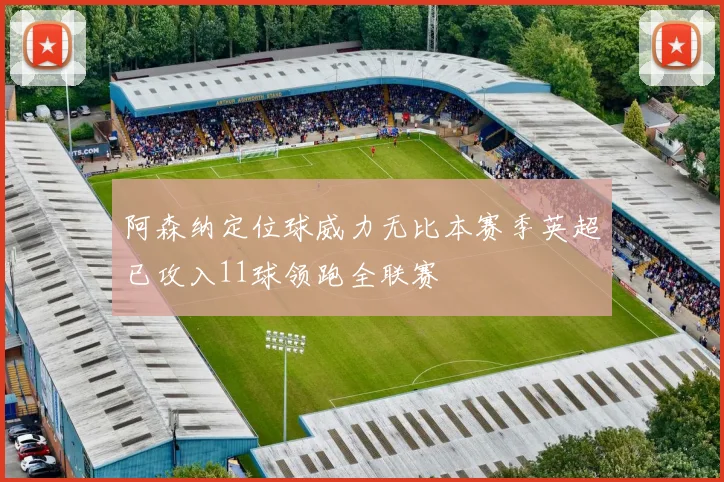 阿森纳定位球威力无比本赛季英超已攻入11球领跑全联赛