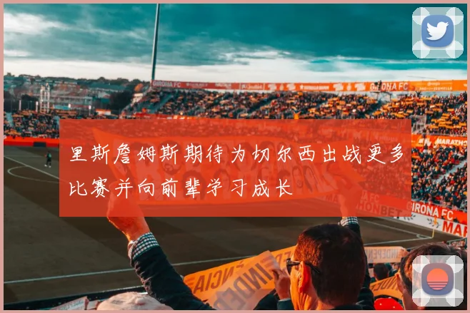 里斯詹姆斯期待为切尔西出战更多比赛并向前辈学习成长