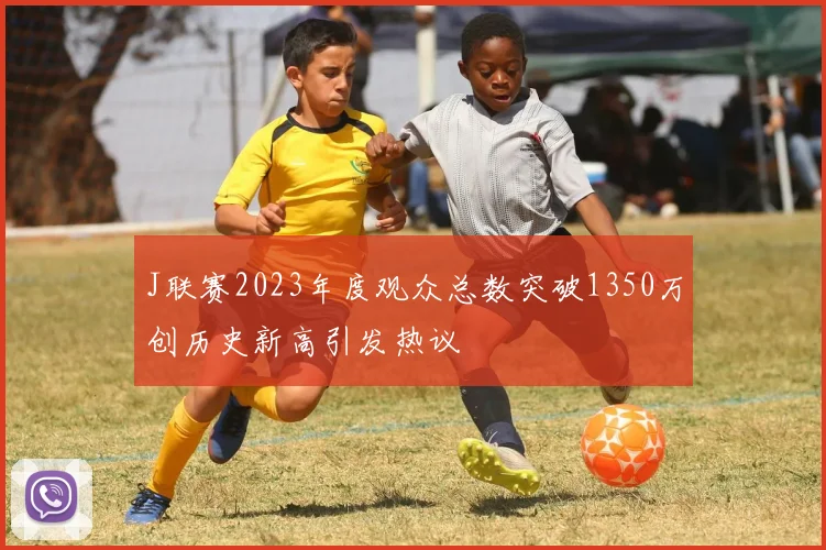 J联赛2023年度观众总数突破1350万创历史新高引发热议