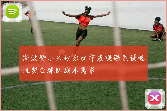 斯波赞小米切尔防守表现强烈侵略性契合球队战术需求