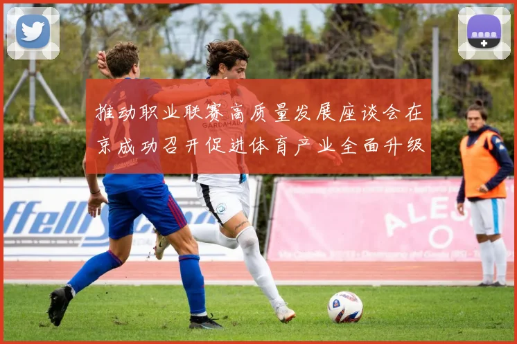 推动职业联赛高质量发展座谈会在京成功召开促进体育产业全面升级与创新发展