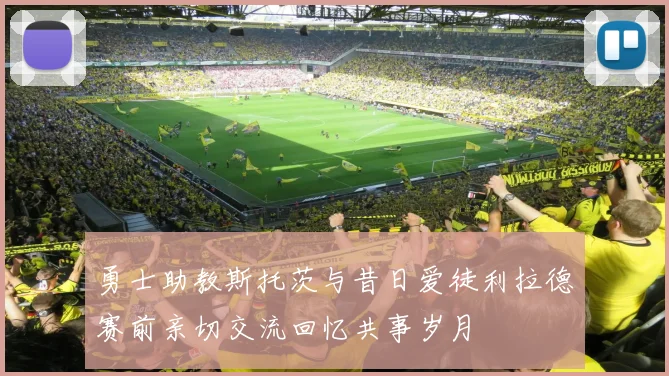 勇士助教斯托茨与昔日爱徒利拉德赛前亲切交流回忆共事岁月