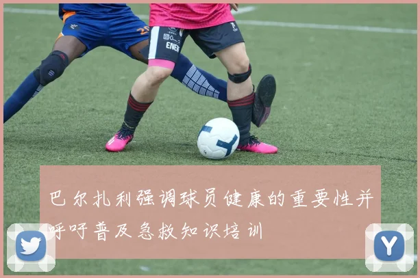 巴尔扎利强调球员健康的重要性并呼吁普及急救知识培训
