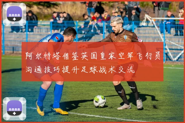阿尔特塔借鉴英国皇家空军飞行员沟通技巧提升足球战术交流