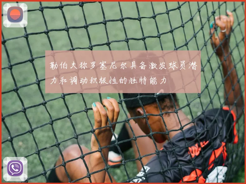 勒伯夫称罗塞尼尔具备激发球员潜力和调动积极性的独特能力