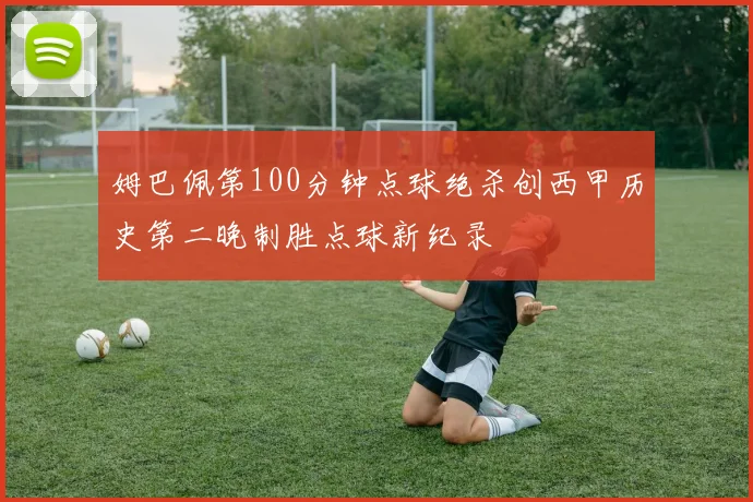 姆巴佩第100分钟点球绝杀创西甲历史第二晚制胜点球新纪录