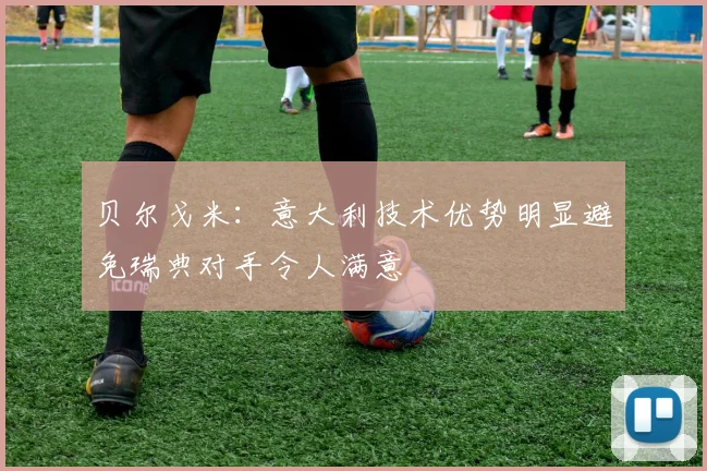 贝尔戈米：意大利技术优势明显避免瑞典对手令人满意