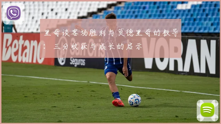 里奇谈客场胜利与莫德里奇的教导：三分收获与成长的启示