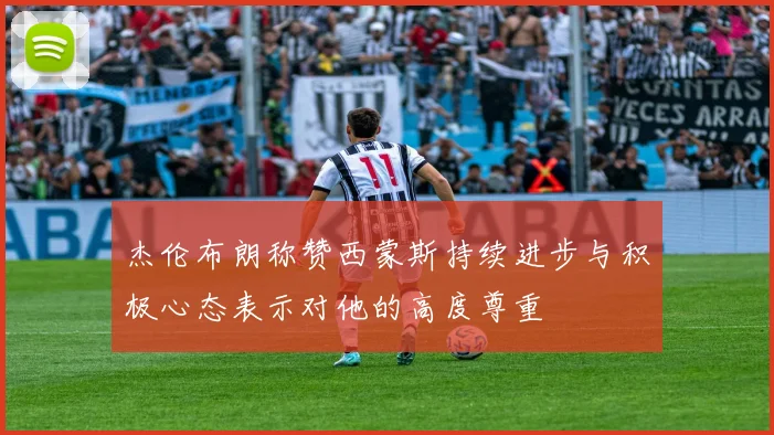 杰伦布朗称赞西蒙斯持续进步与积极心态表示对他的高度尊重