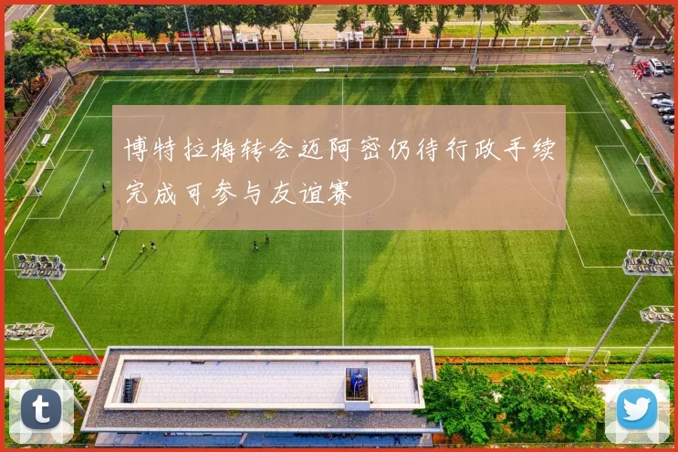 博特拉梅转会迈阿密仍待行政手续完成可参与友谊赛